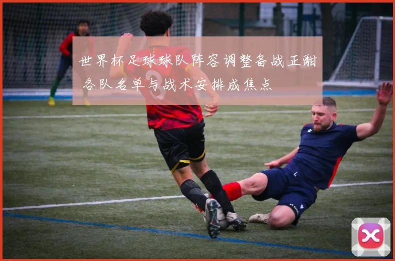 世界杯足球球队阵容调整备战正酣 各队名单与战术安排成焦点