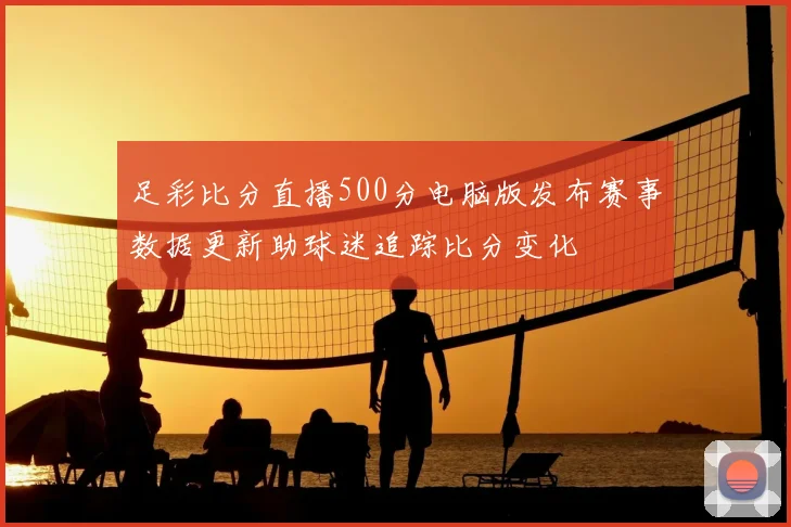 足彩比分直播500分电脑版发布赛事数据更新助球迷追踪比分变化