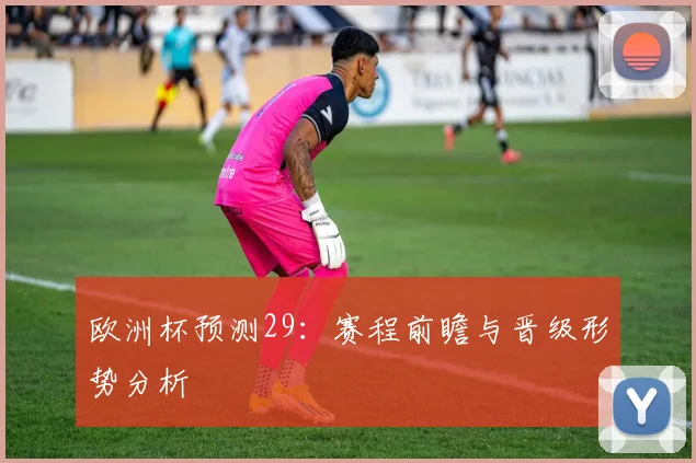 欧洲杯预测29:赛程前瞻与晋级形势分析