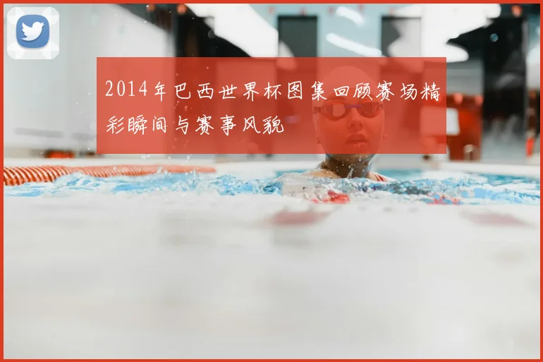 2014年巴西世界杯图集回顾赛场精彩瞬间与赛事风貌