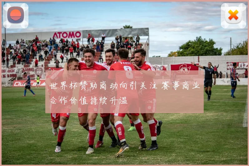 世界杯赞助商动向引关注 赛事商业合作价值持续升温