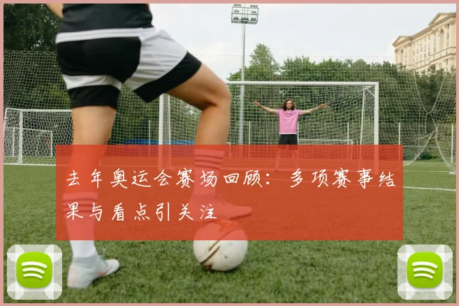 去年奥运会赛场回顾：多项赛事结果与看点引关注