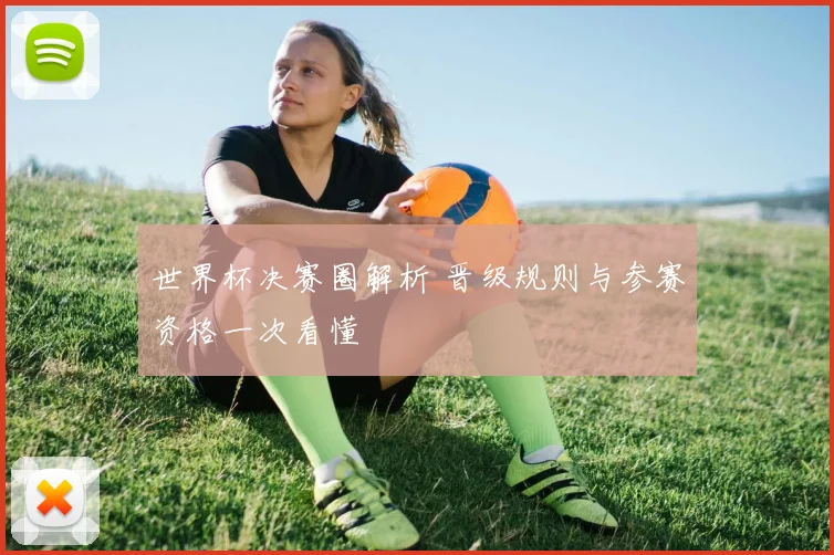世界杯决赛圈解析 晋级规则与参赛资格一次看懂