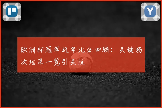 欧洲杯冠军近年比分回顾：关键场次结果一览引关注