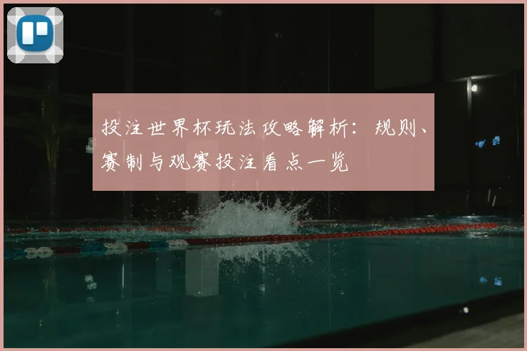投注世界杯玩法攻略解析：规则、赛制与观赛投注看点一览
