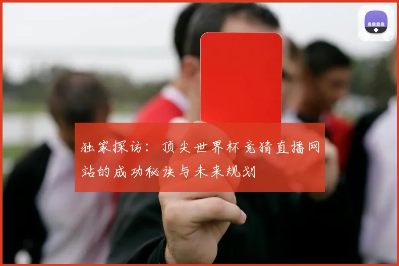 独家探访:顶尖世界杯竞猜直播网站的成功秘诀与未来规划
