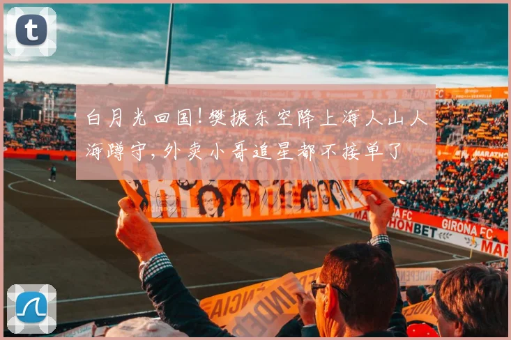 白月光回国!樊振东空降上海人山人海蹲守,外卖小哥追星都不接单了
