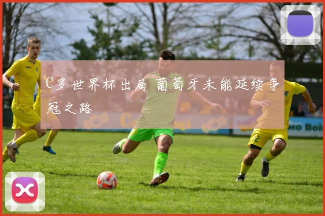 C罗世界杯出局 葡萄牙未能延续争冠之路