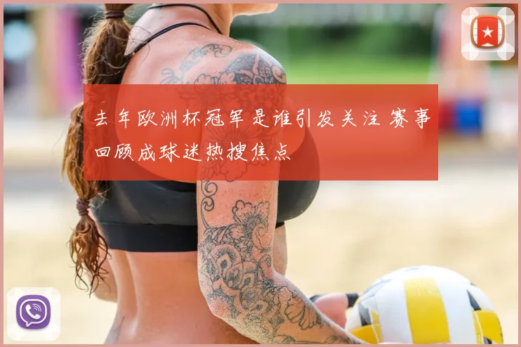 去年欧洲杯冠军是谁引发关注 赛事回顾成球迷热搜焦点