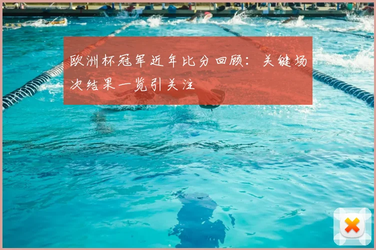 欧洲杯冠军近年比分回顾：关键场次结果一览引关注