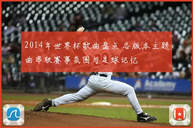 2014年世界杯歌曲盘点 各版本主题曲串联赛事氛围与足球记忆