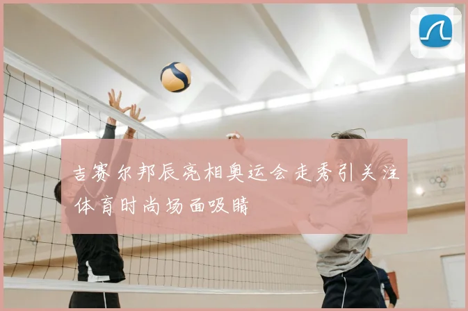吉赛尔邦辰亮相奥运会走秀引关注 体育时尚场面吸睛