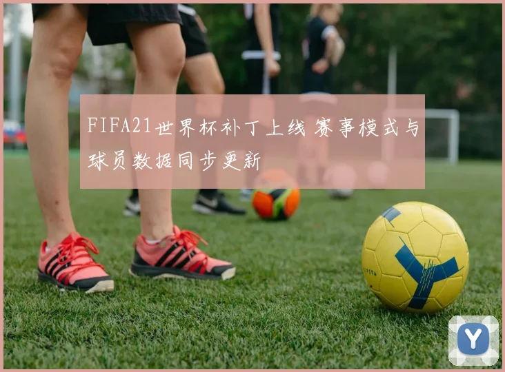 FIFA21世界杯补丁上线 赛事模式与球员数据同步更新