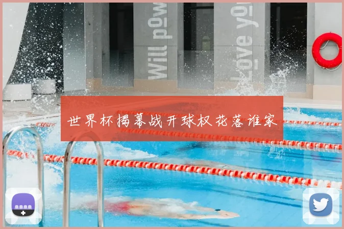世界杯揭幕战开球权花落谁家