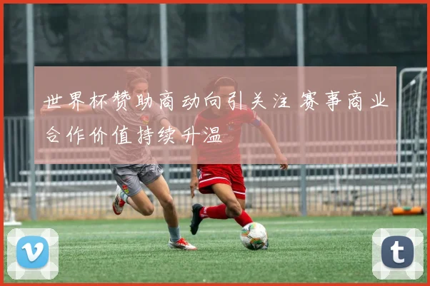 世界杯赞助商动向引关注 赛事商业合作价值持续升温