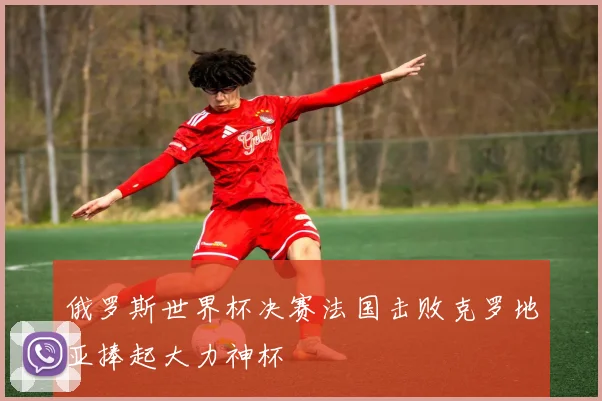 俄罗斯世界杯决赛法国击败克罗地亚捧起大力神杯