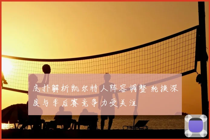 虎扑解析凯尔特人阵容调整 轮换深度与季后赛竞争力受关注