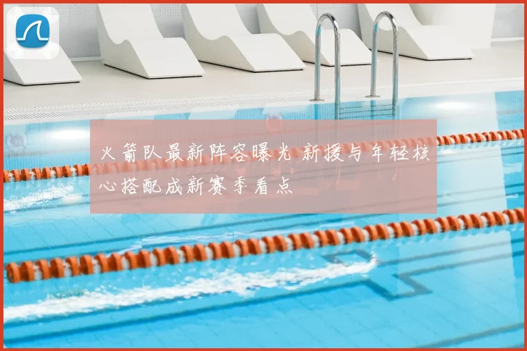 火箭队最新阵容曝光 新援与年轻核心搭配成新赛季看点