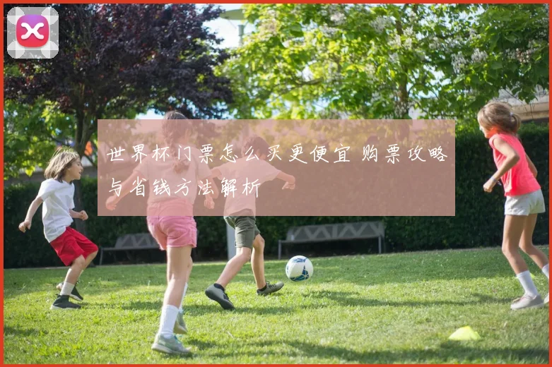 世界杯门票怎么买更便宜 购票攻略与省钱方法解析
