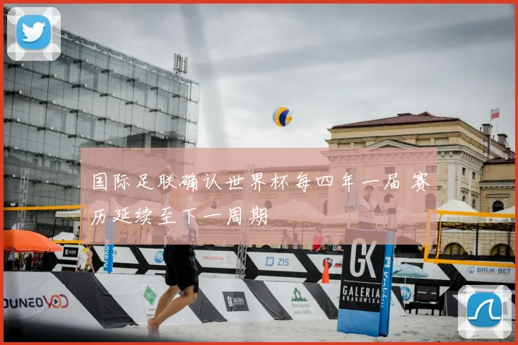 国际足联确认世界杯每四年一届 赛历延续至下一周期