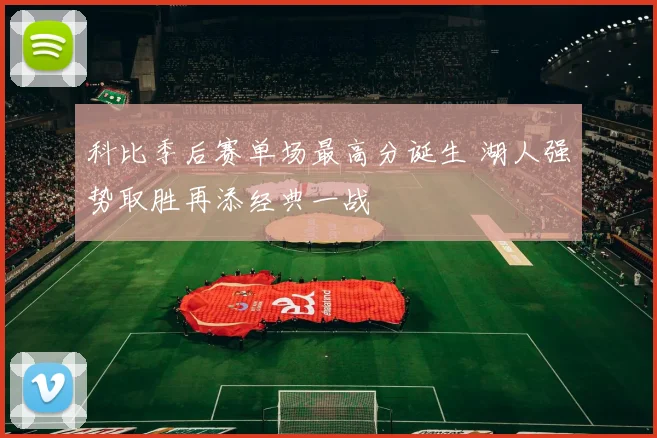 科比季后赛单场最高分诞生 湖人强势取胜再添经典一战