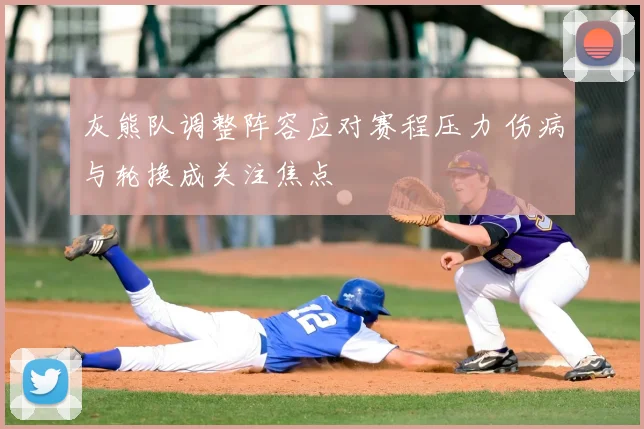 灰熊队调整阵容应对赛程压力 伤病与轮换成关注焦点