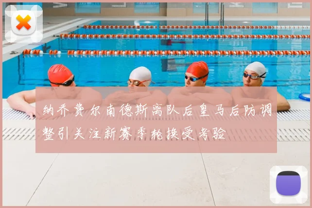 纳乔费尔南德斯离队后皇马后防调整引关注新赛季轮换受考验