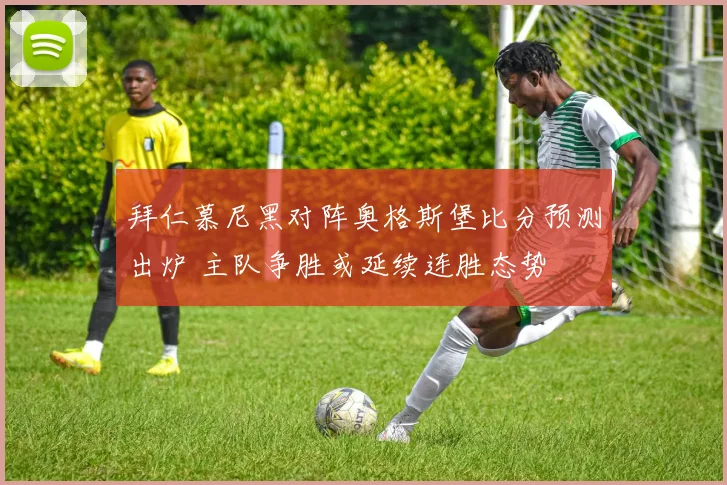 拜仁慕尼黑对阵奥格斯堡比分预测出炉 主队争胜或延续连胜态势