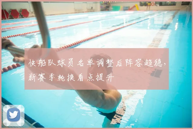 快船队球员名单调整后阵容趋稳，新赛季轮换看点提升