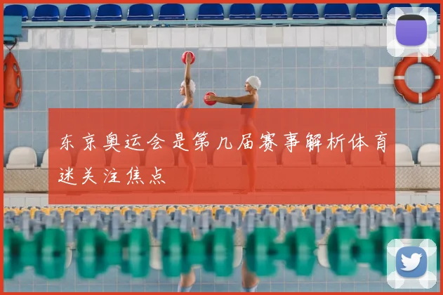 东京奥运会是第几届赛事解析体育迷关注焦点