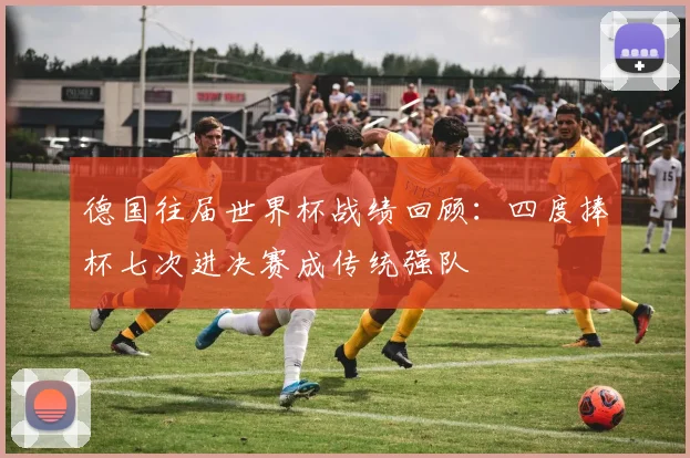 德国往届世界杯战绩回顾:四度捧杯七次进决赛成传统强队
