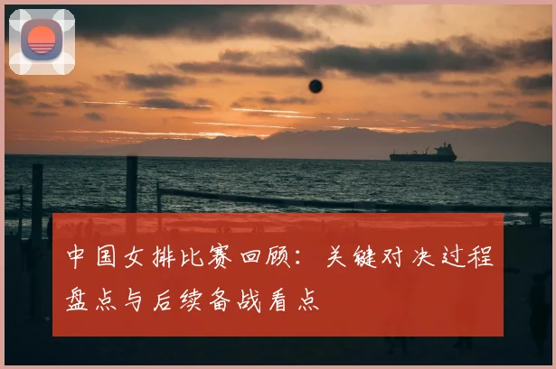 中国女排比赛回顾：关键对决过程盘点与后续备战看点