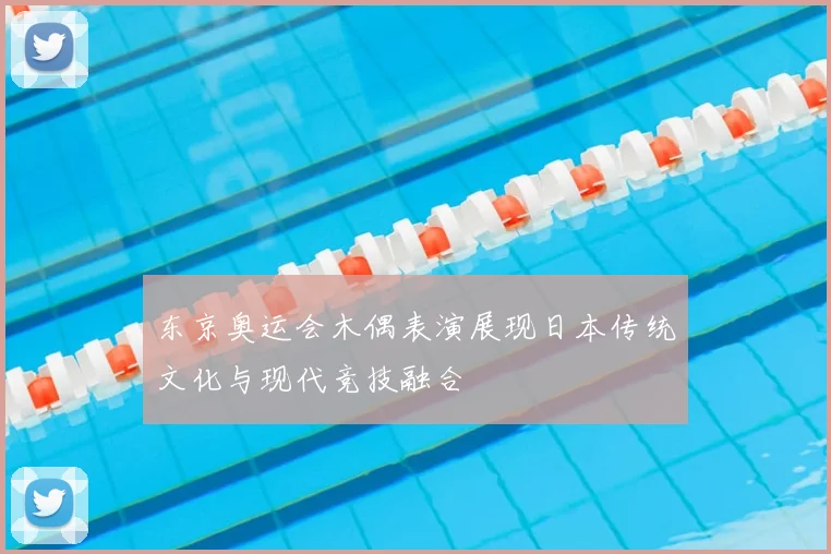 东京奥运会木偶表演展现日本传统文化与现代竞技融合