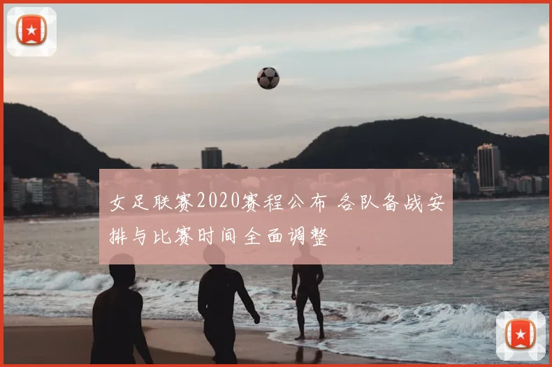 女足联赛2020赛程公布 各队备战安排与比赛时间全面调整