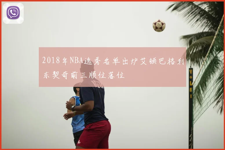 2018年NBA选秀名单出炉艾顿巴格利东契奇前三顺位落位