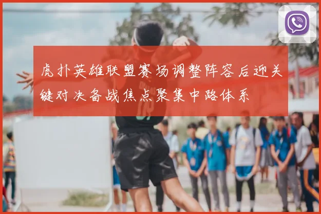 虎扑英雄联盟赛场调整阵容后迎关键对决备战焦点聚集中路体系