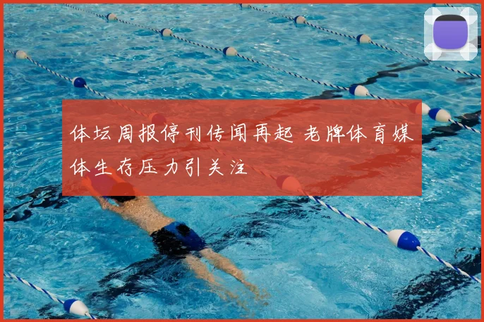 体坛周报停刊传闻再起 老牌体育媒体生存压力引关注