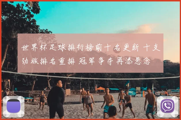 世界杯足球排行榜前十名更新 十支劲旅排名重排 冠军争夺再添悬念