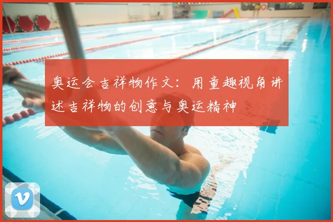 奥运会吉祥物作文:用童趣视角讲述吉祥物的创意与奥运精神