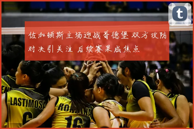佐加顿斯主场迎战哥德堡 双方攻防对决引关注 后续赛果成焦点