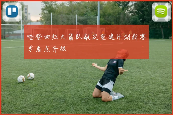 哈登回归火箭队敲定重建计划新赛季看点升级