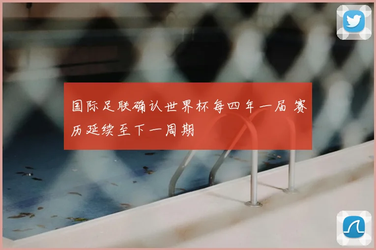 国际足联确认世界杯每四年一届 赛历延续至下一周期
