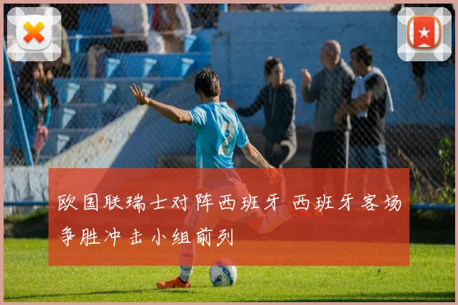 欧国联瑞士对阵西班牙 西班牙客场争胜冲击小组前列