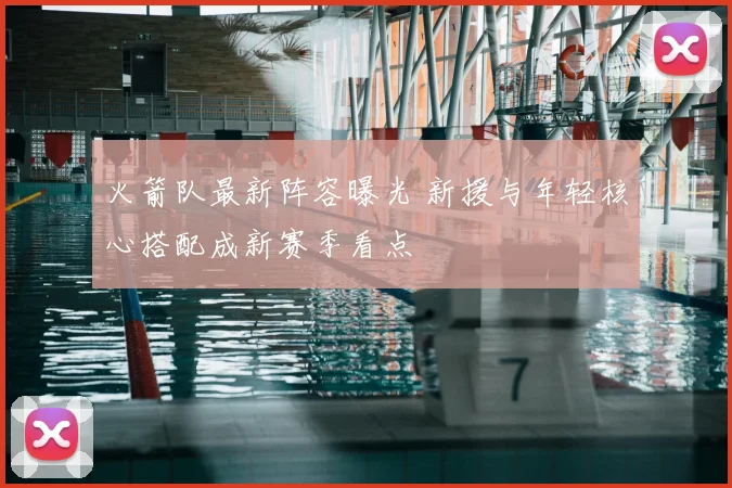 火箭队最新阵容曝光 新援与年轻核心搭配成新赛季看点