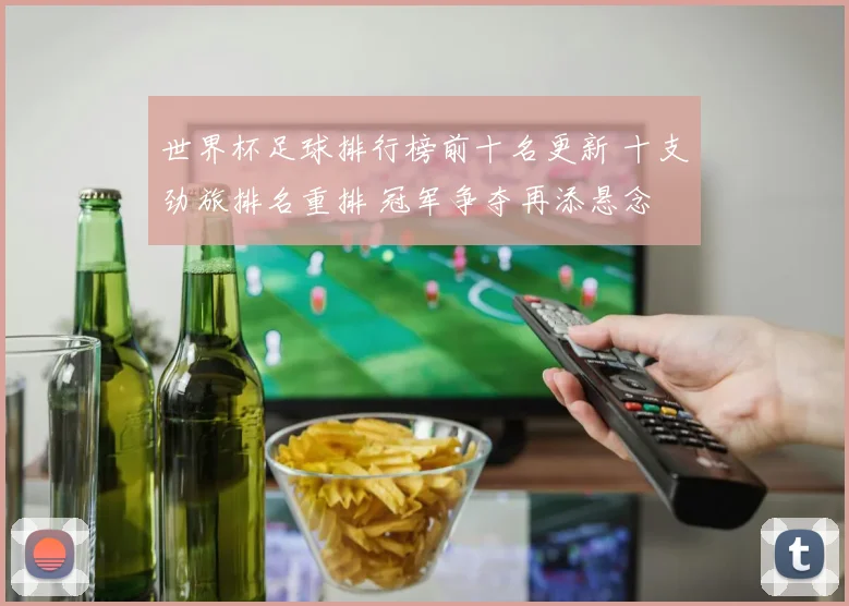 世界杯足球排行榜前十名更新 十支劲旅排名重排 冠军争夺再添悬念