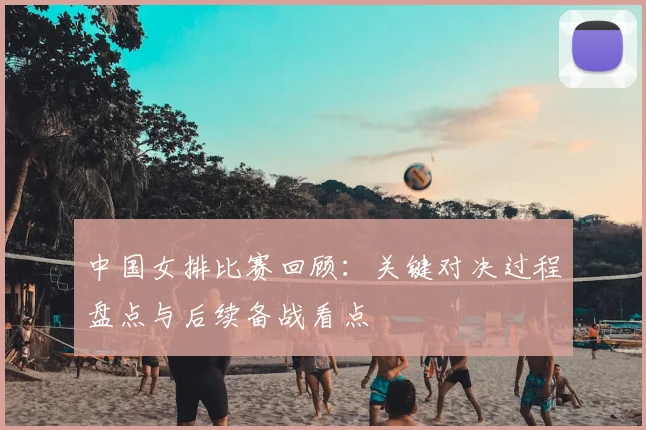 中国女排比赛回顾：关键对决过程盘点与后续备战看点