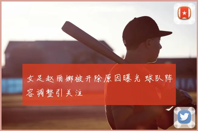 女足赵丽娜被开除原因曝光 球队阵容调整引关注