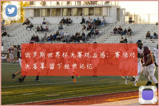 俄罗斯世界杯决赛观后感：赛场对决落幕 留下经典记忆