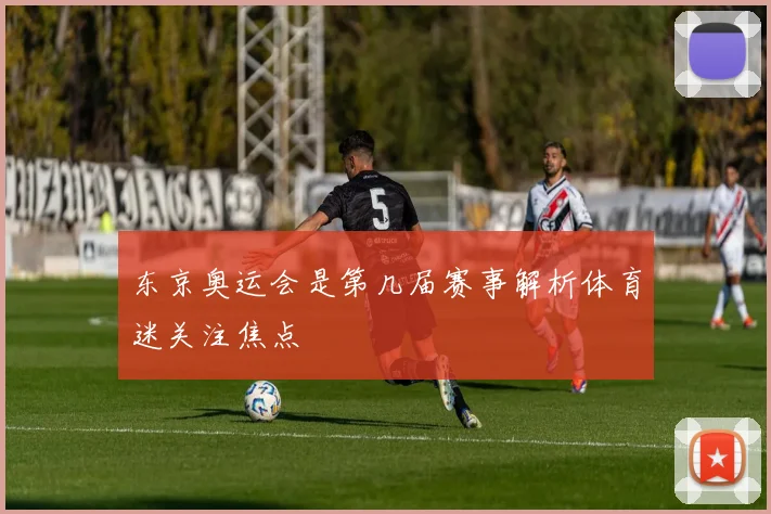 东京奥运会是第几届赛事解析体育迷关注焦点