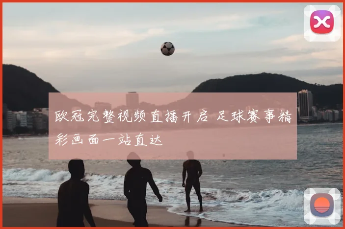 欧冠完整视频直播开启 足球赛事精彩画面一站直达